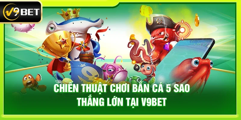 Chiến thuật chơi Bắn cá 5 sao thắng lớn tại V9bet